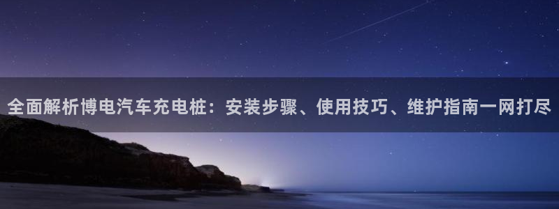 足球威廉希尔初盘还是变盘了：全面解析博电汽车充电桩：安装步骤、使用技巧、维护指南一网打尽