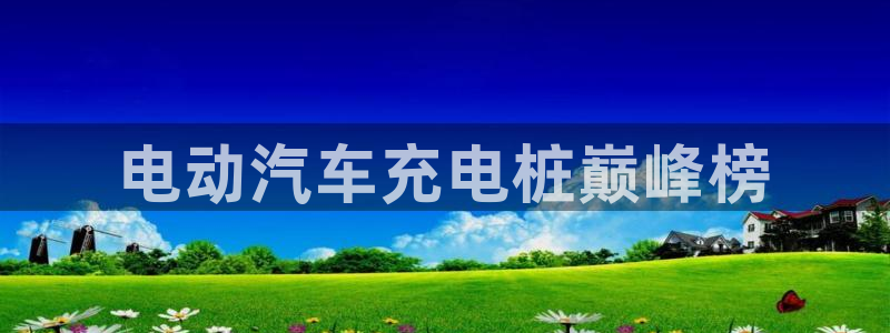 威廉希尔赢钱能提出来吗：电动汽车充电桩巅峰榜