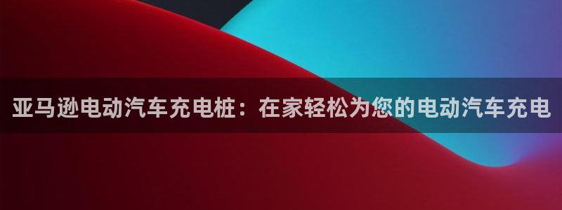 威廉希尔洗碗机：亚马逊电动汽车充电桩：在家轻松为您的电动汽车充电