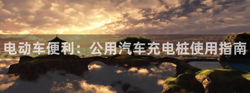 威廉希尔中文官网地址：电动车便利：公用汽车充电桩使用指南