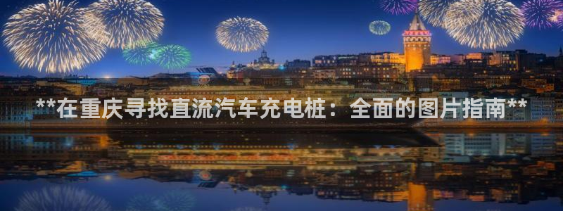 威廉希尔 1.70 4.20 4.20：**在重庆寻找直流汽车充电桩：全面的图片指南**