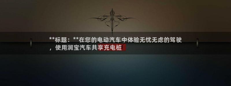 威廉希尔分析方法：**标题：**在您的电动汽车中体验无忧无虑的驾驶
，使用润宝汽车共享充电桩