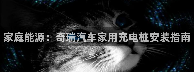 威廉希尔体系有哪些公司：家庭能源：奇瑞汽车家用充电桩安装指南