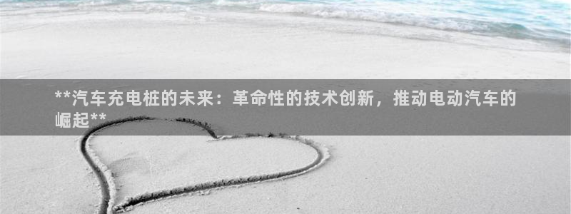 威廉希尔澳门判断平局：**汽车充电桩的未来：革命性的技术创新，推动电动汽车的
崛起**