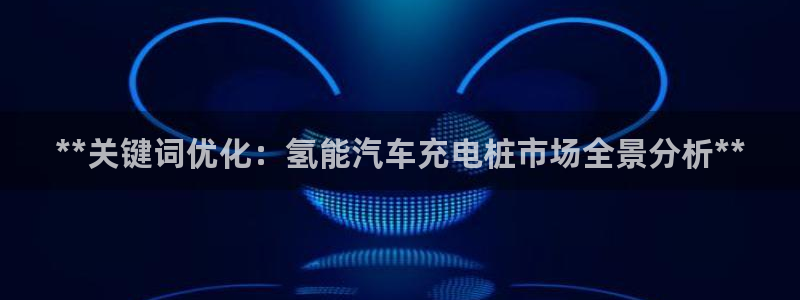 威廉希尔足球网：**关键词优化：氢能汽车充电桩市场全景分析**