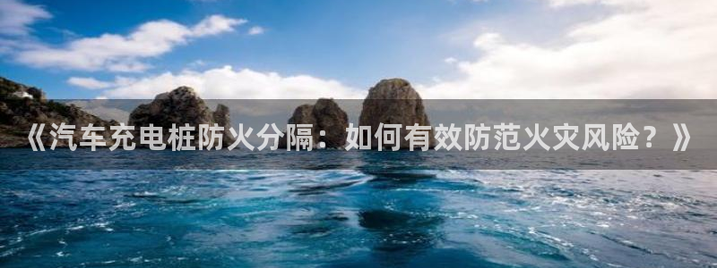 威廉希尔诺贝尔奖：《汽车充电桩防火分隔：如何有效防范火灾风险？》