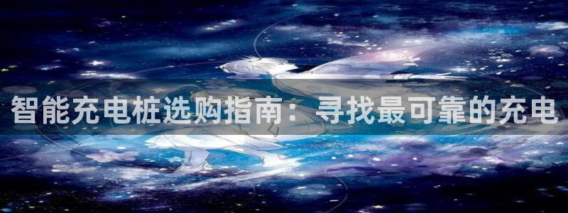 从威廉希尔和立博看平局：智能充电桩选购指南：寻找最可靠的充电