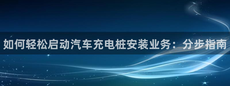 威廉国际是什么app：如何轻松启动汽车充电桩安装业务：分步指南