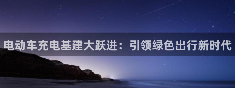 威廉希尔1.57 4.00 5.80：电动车充电基建大跃进：引领绿色出行新时代