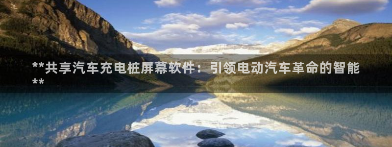 威廉希尔操盘手是谁：**共享汽车充电桩屏幕软件：引领电动汽车革命的智能
**
