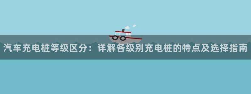 足球威廉app：汽车充电桩等级区分：详解各级别充电桩的特点及选择指南