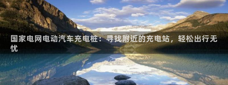 威廉希尔大小球指数怎么看：国家电网电动汽车充电桩：寻找附近的充电站，轻松出行无
忧