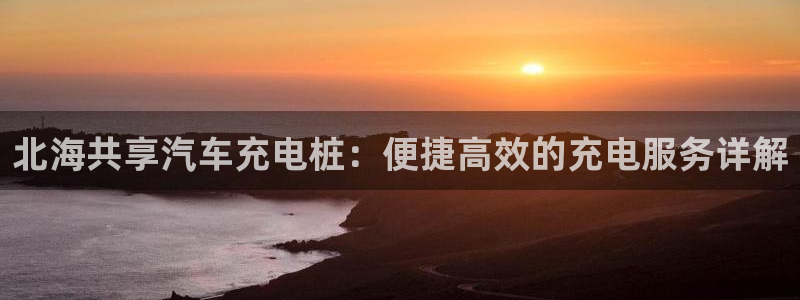威廉希尔和立博三个指数完全一样：北海共享汽车充电桩：便捷高效的充电服务详解