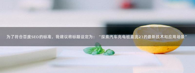 威廉希尔合法吗：为了符合百度SEO的标准，我建议将标题设定为：“探索汽车充电桩直流21的最新技术和应用场景”