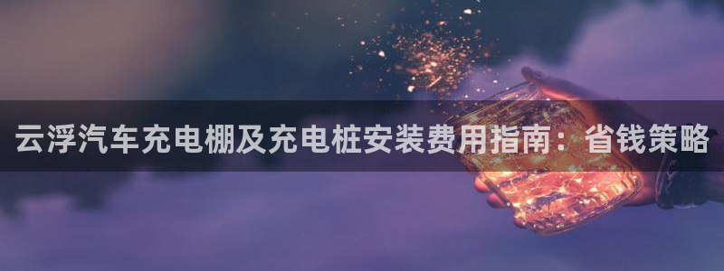 法乙威廉希尔初赔研究：云浮汽车充电棚及充电桩安装费用指南：省钱策略