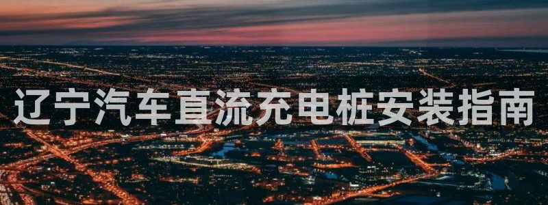 威廉体育官方app下载安卓苹果：辽宁汽车直流充电桩安装指南
